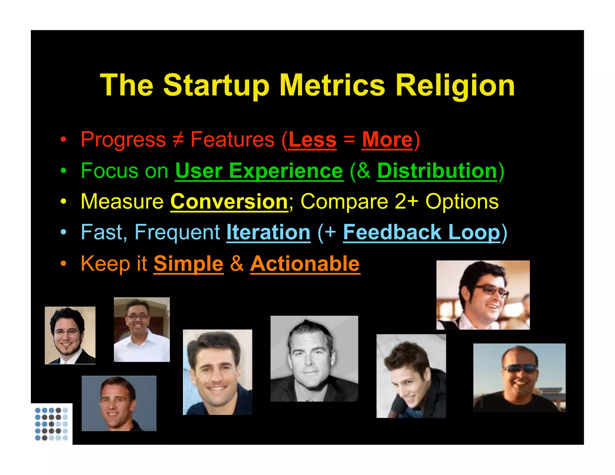 The Startup Metrics Religion Progress ≠ Features ( Less   =  More ) Focus on  User Experience  (&  Distribution ) Measure  Conversion ; Compare 2+ Options Fast, Frequent  Iteration  (+  Feedback Loop ) Keep it  Simple  &  Actionable 