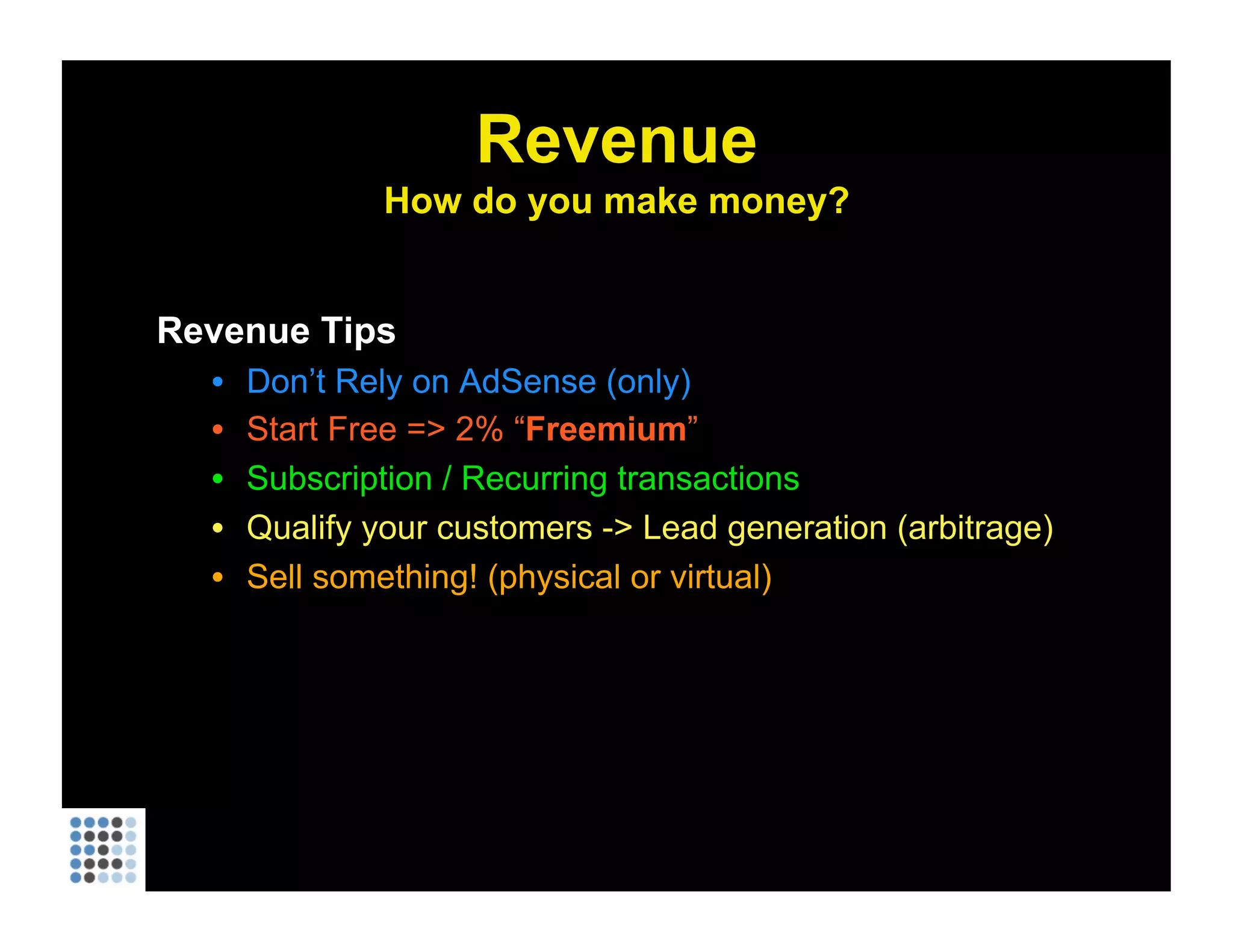 Revenue How do you make money? Revenue Tips Don’t Rely on AdSense (only) Start Free => 2% “ Freemium ” Subscription / Recurring transactions Qualify your customers -> Lead generation (arbitrage) Sell something! (physical or virtual) 