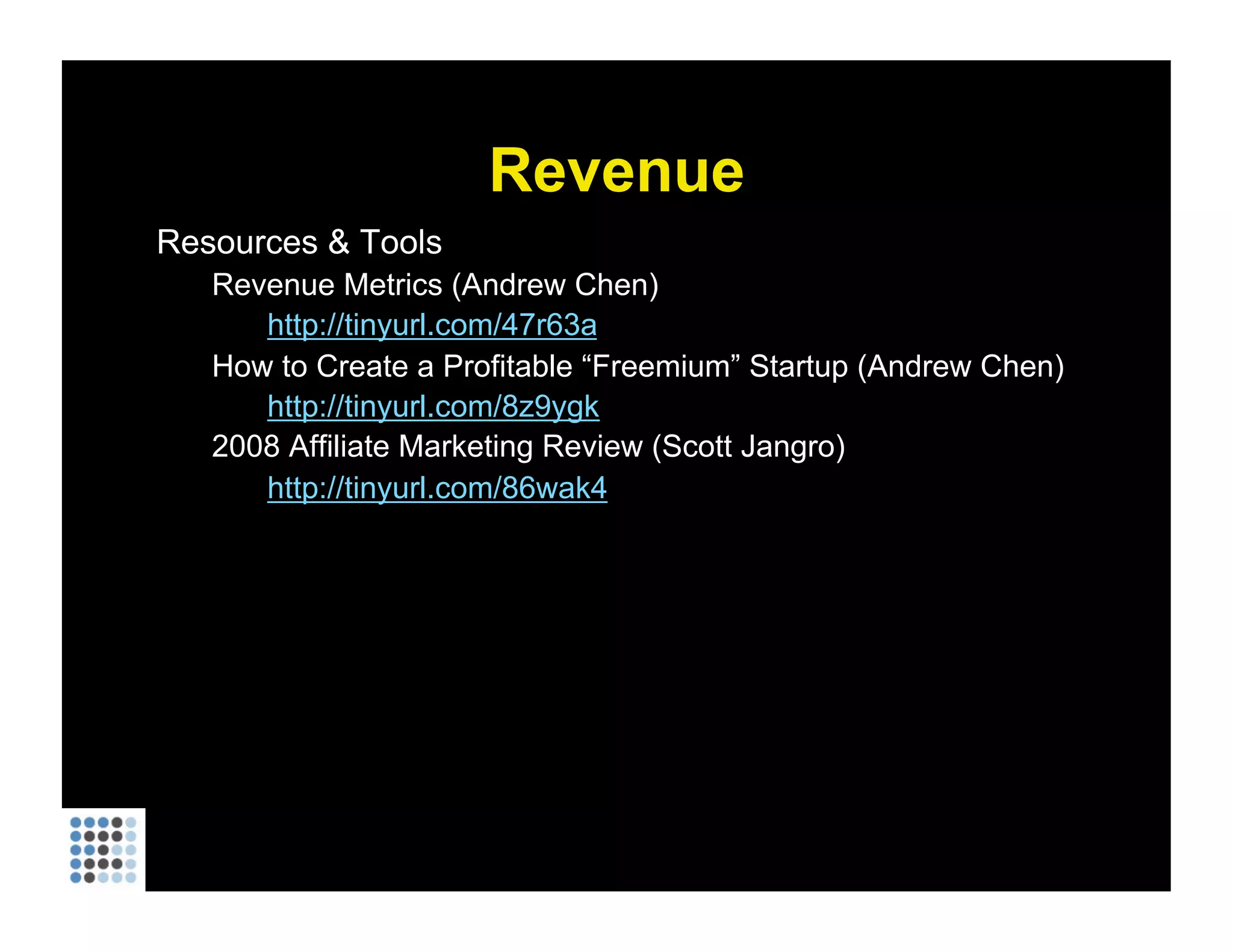 Revenue Resources & Tools Revenue Metrics (Andrew Chen) http://tinyurl.com/47r63a How to Create a Profitable “Freemium” Startup (Andrew Chen) http://tinyurl.com/8z9ygk   2008 Affiliate Marketing Review (Scott Jangro) http://tinyurl.com/86wak4   