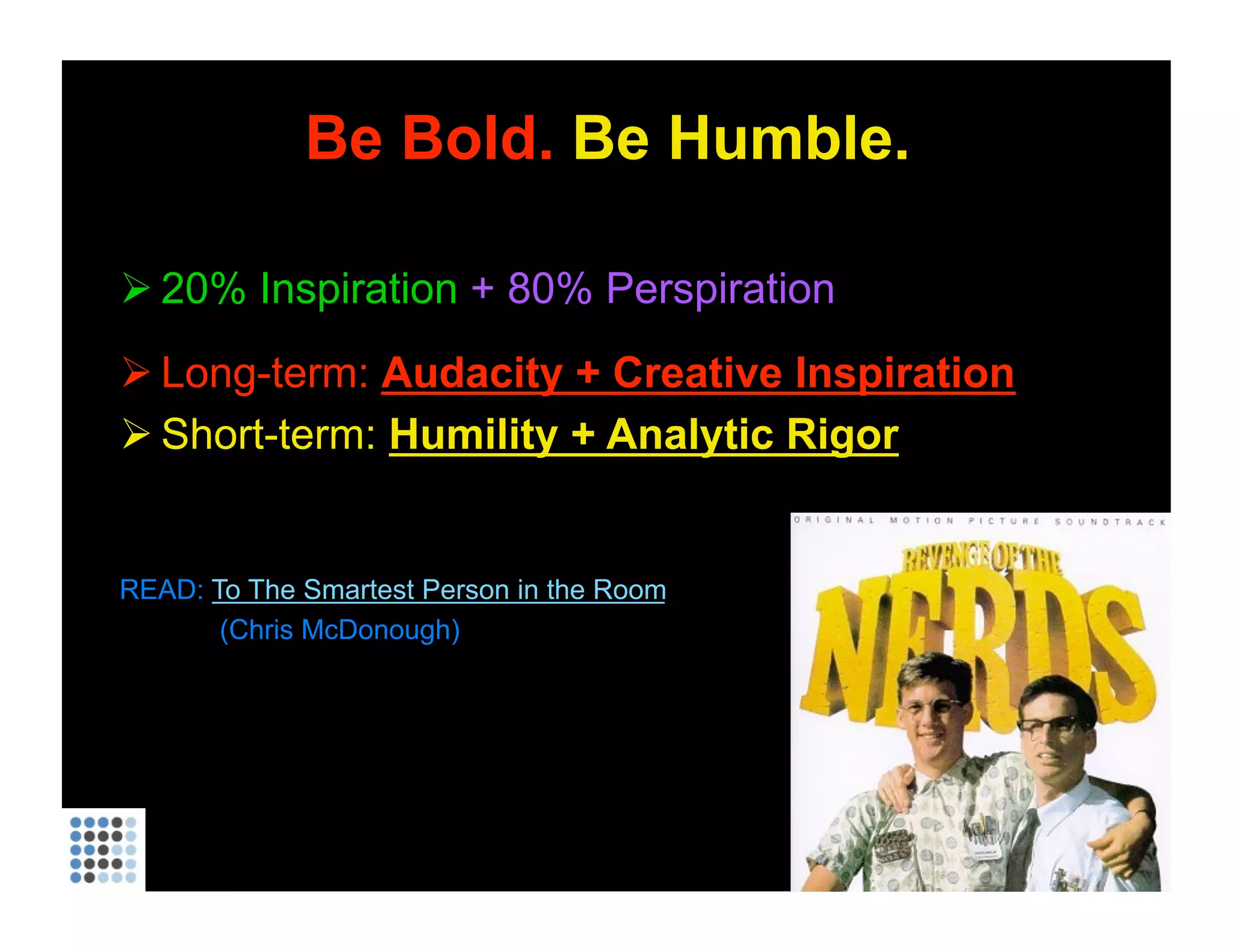 Be Bold.  Be Humble. 20% Inspiration   + 80% Perspiration Long-term:  Audacity + Creative Inspiration Short-term:  Humility + Analytic Rigor READ:  To The Smartest Person in the Room   (Chris McDonough) 