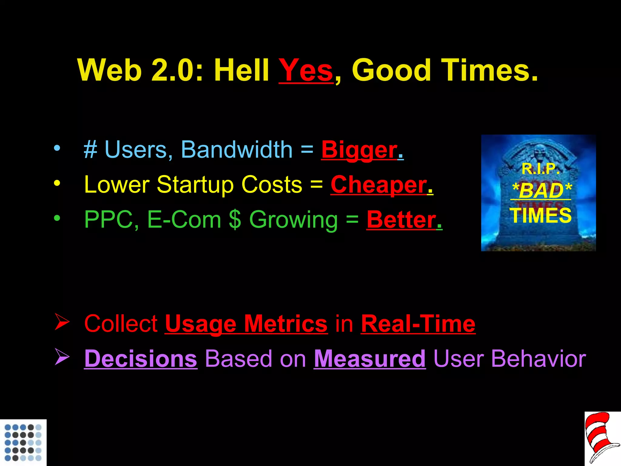 Web 2.0: Hell  Yes , Good Times. # Users, Bandwidth =  Bigger . Lower Startup Costs =  Cheaper . PPC, E-Com $ Growing =  Better . Collect  Usage Metrics  in  Real-Time Decisions  Based on  Measured  User Behavior   R.I.P. *BAD* TIMES 