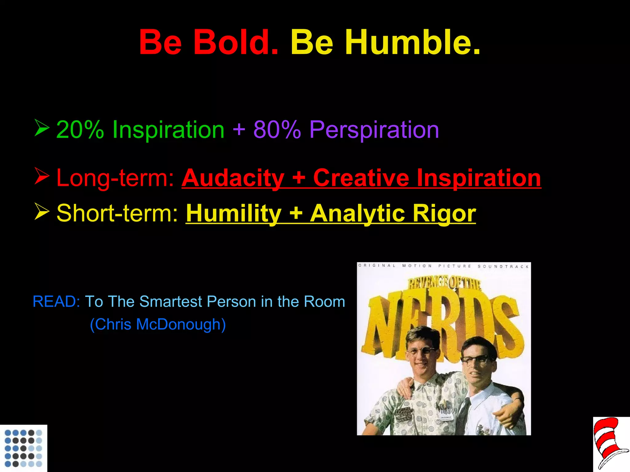 Be Bold.  Be Humble. 20% Inspiration   + 80% Perspiration Long-term:  Audacity + Creative Inspiration Short-term:  Humility + Analytic Rigor READ:  To The Smartest Person in the Room   (Chris McDonough) 