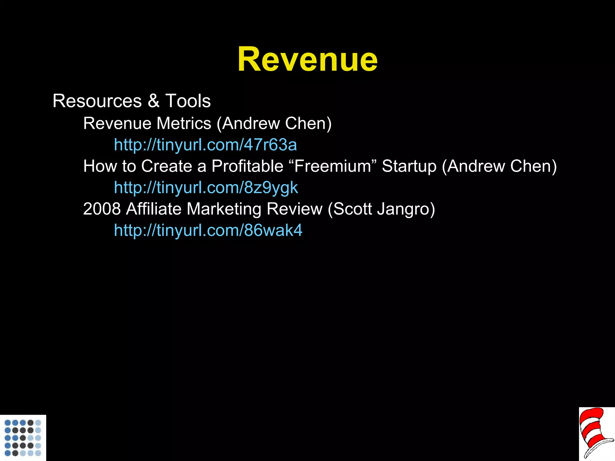 Revenue Resources & Tools Revenue Metrics (Andrew Chen) http://tinyurl.com/47r63a How to Create a Profitable “Freemium” Startup (Andrew Chen) http://tinyurl.com/8z9ygk   2008 Affiliate Marketing Review (Scott Jangro) http://tinyurl.com/86wak4   