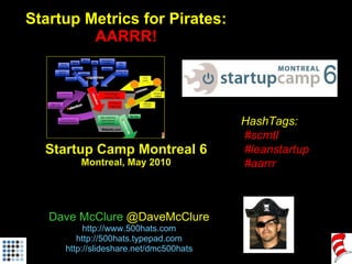 Startup Metrics for Pirates: AARRR! Startup Camp Montreal 6 Montreal, May 2010 Dave McClure  @DaveMcClure http://www.500hats.com http://500hats.typepad.com http://slideshare.net/dmc500hats HashTags: #scmtl #leanstartup #aarrr 