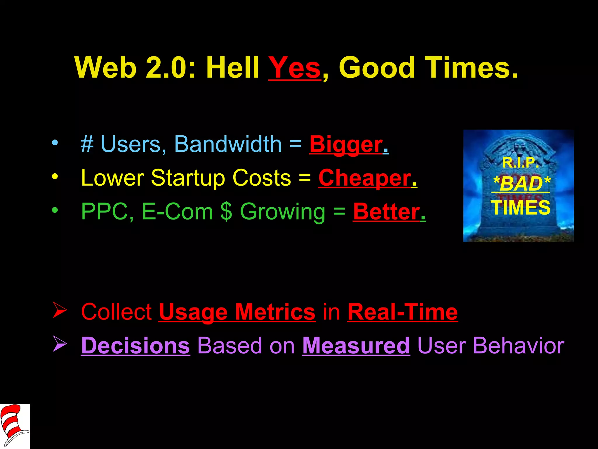 Web 2.0: Hell  Yes , Good Times. # Users, Bandwidth =  Bigger . Lower Startup Costs =  Cheaper . PPC, E-Com $ Growing =  Better . Collect  Usage Metrics  in  Real-Time Decisions  Based on  Measured  User Behavior   R.I.P. *BAD* TIMES 