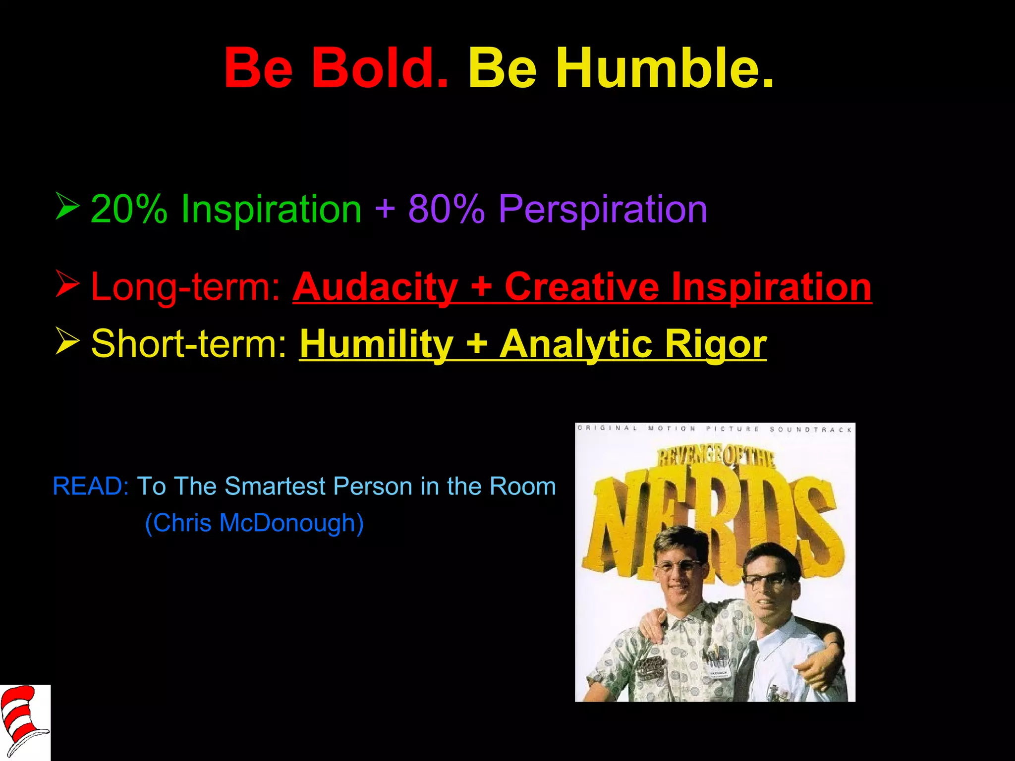 Be Bold.  Be Humble. 20% Inspiration   + 80% Perspiration Long-term:  Audacity + Creative Inspiration Short-term:  Humility + Analytic Rigor READ:  To The Smartest Person in the Room   (Chris McDonough) 