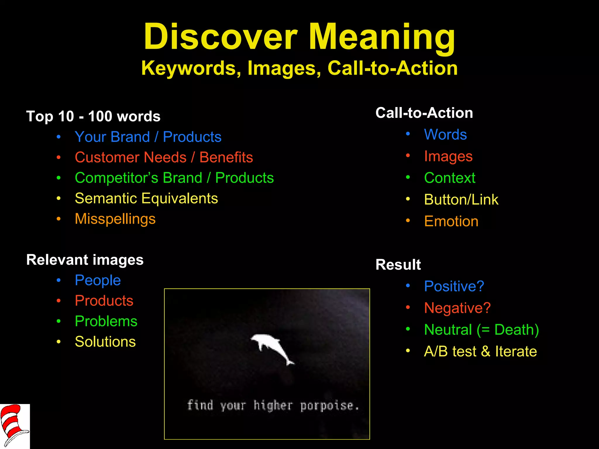 Discover Meaning Keywords, Images, Call-to-Action Top 10 - 100 words Your Brand / Products Customer Needs / Benefits Competitor’s Brand / Products Semantic Equivalents Misspellings Relevant images People Products Problems Solutions Call-to-Action Words Images Context Button/Link Emotion Result Positive? Negative? Neutral (= Death) A/B test & Iterate 