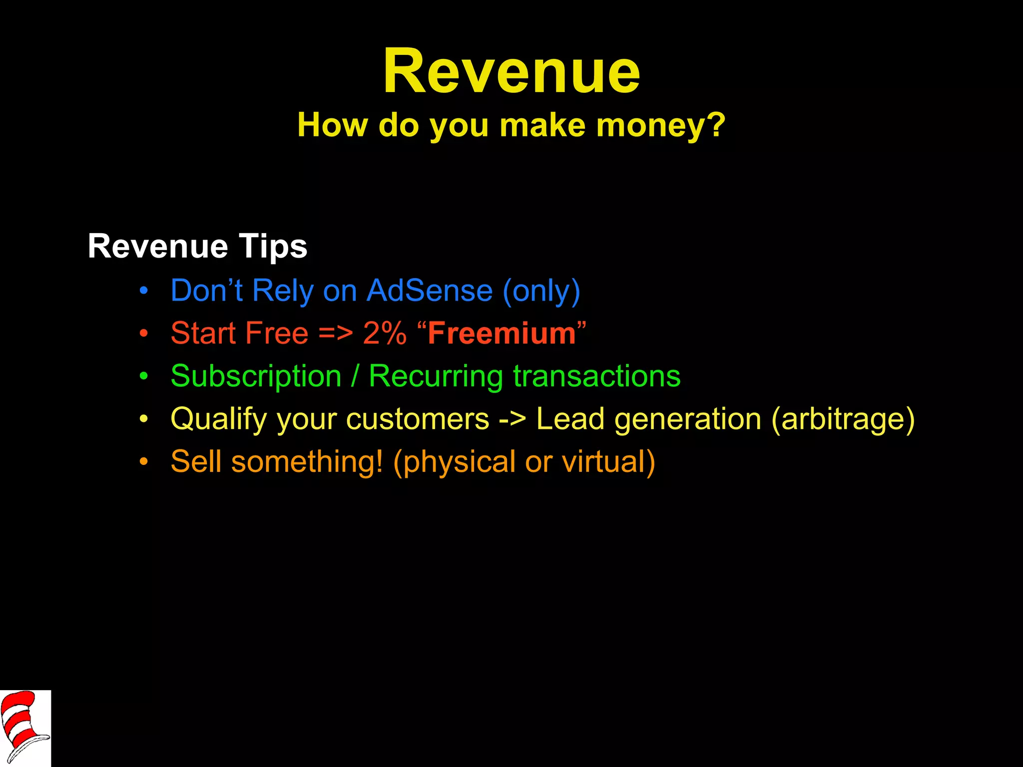 Revenue How do you make money? Revenue Tips Don’t Rely on AdSense (only) Start Free => 2% “ Freemium ” Subscription / Recurring transactions Qualify your customers -> Lead generation (arbitrage) Sell something! (physical or virtual) 