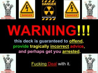 WARNING!!!
this deck is guaranteed to offend,
provide tragically incorrect advice,
  and perhaps get you arrested.

         Fucking Deal with it.
 