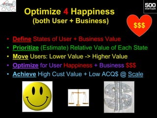 Optimize 4 Happiness
            (both User + Business)
                                                 $$$
•    Define States of User + Business Value
•    Prioritize (Estimate) Relative Value of Each State
•    Move Users: Lower Value -> Higher Value
•    Optimize for User Happiness + Business $$$
•    Achieve High Cust Value + Low ACQ$ @ Scale
 