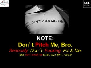 NOTE:
    Don’t Pitch Me, Bro.
Seriously: Don’t. Fucking. Pitch Me.
     (and don’t email me either, cuz i won’t read it)
 