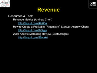 Revenue
Resources & Tools
   Revenue Metrics (Andrew Chen)
      http://tinyurl.com/47r63a
   How to Create a Profitable “Freemium” Startup (Andrew Chen)
      http://tinyurl.com/8z9ygk
   2008 Affiliate Marketing Review (Scott Jangro)
      http://tinyurl.com/86wak4
 