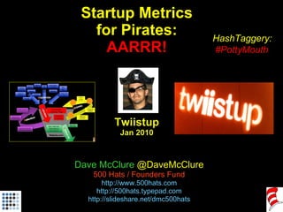 Startup Metrics for Pirates: AARRR! Twiistup Jan 2010 Dave McClure  @DaveMcClure 500 Hats / Founders Fund http://www.500hats.com http://500hats.typepad.com http://slideshare.net/dmc500hats HashTaggery: #PottyMouth 