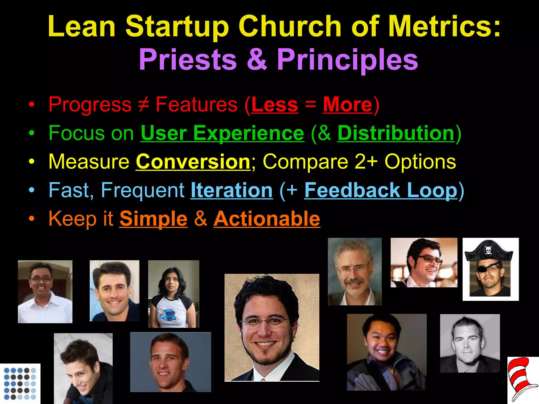Lean Startup Church of Metrics:  Priests & Principles Progress ≠ Features ( Less   =  More ) Focus on  User Experience  (&  Distribution ) Measure  Conversion ; Compare 2+ Options Fast, Frequent  Iteration  (+  Feedback Loop ) Keep it  Simple  &  Actionable 