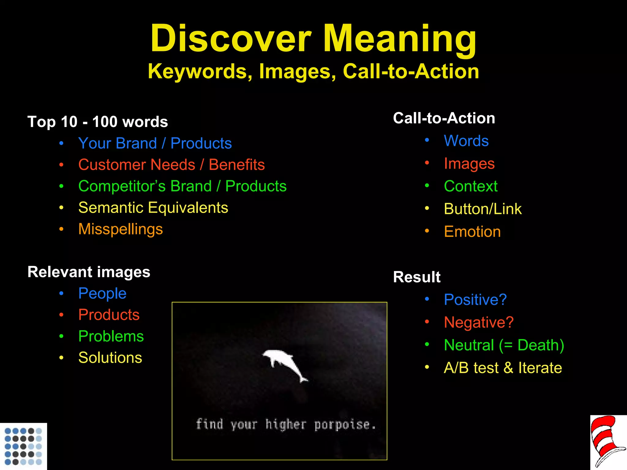 Discover Meaning Keywords, Images, Call-to-Action Top 10 - 100 words Your Brand / Products Customer Needs / Benefits Competitor’s Brand / Products Semantic Equivalents Misspellings Relevant images People Products Problems Solutions Call-to-Action Words Images Context Button/Link Emotion Result Positive? Negative? Neutral (= Death) A/B test & Iterate 