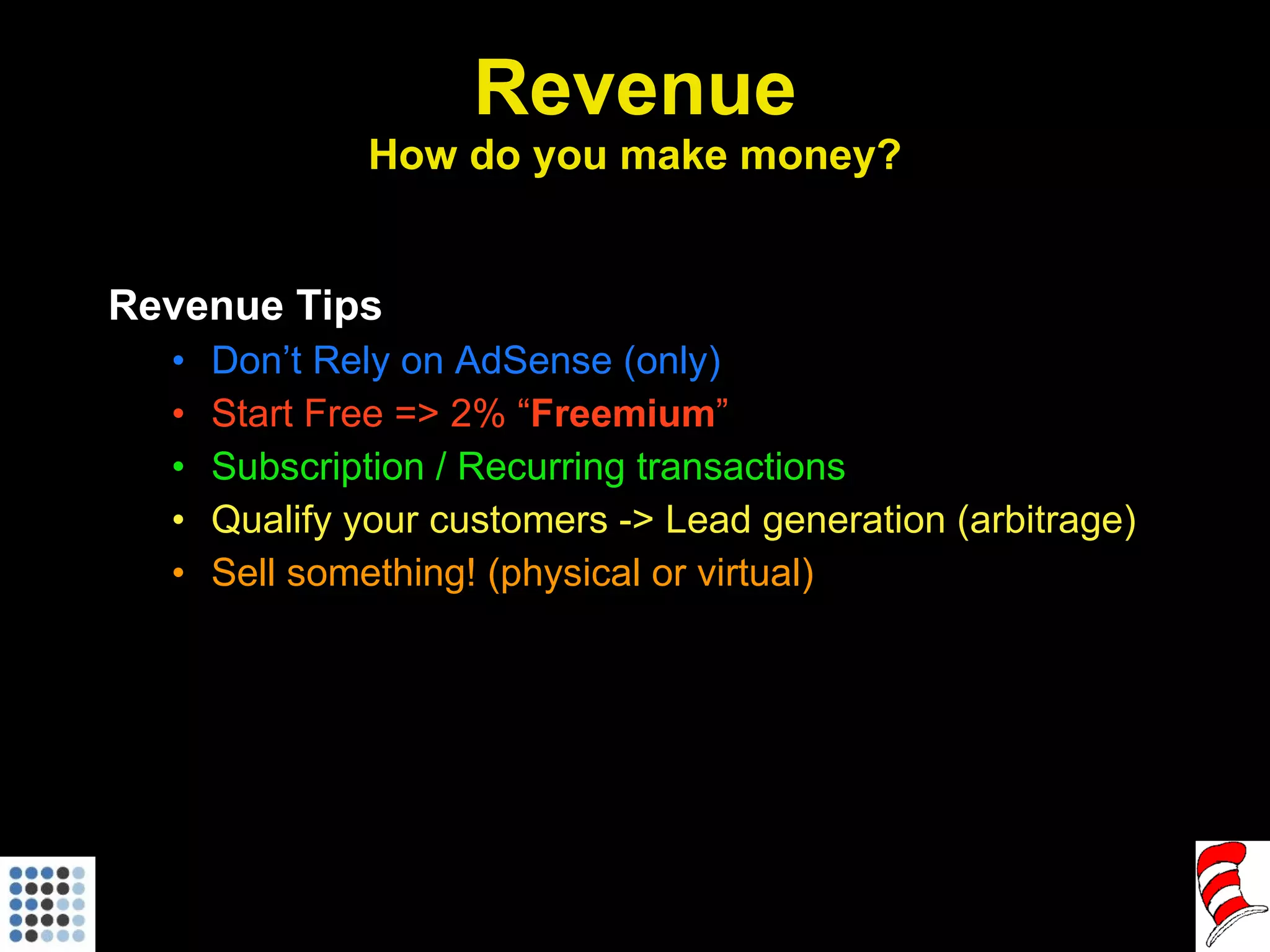 Revenue How do you make money? Revenue Tips Don’t Rely on AdSense (only) Start Free => 2% “ Freemium ” Subscription / Recurring transactions Qualify your customers -> Lead generation (arbitrage) Sell something! (physical or virtual) 