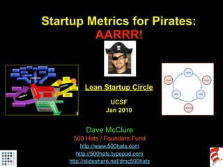 Startup Metrics for Pirates:
AARRR!
Lean Startup Circle
UCSF
Jan 2010
Dave McClure
500 Hats / Founders Fund
http://www.500hats.com
http://500hats.typepad.com
http://slideshare.net/dmc500hats
 