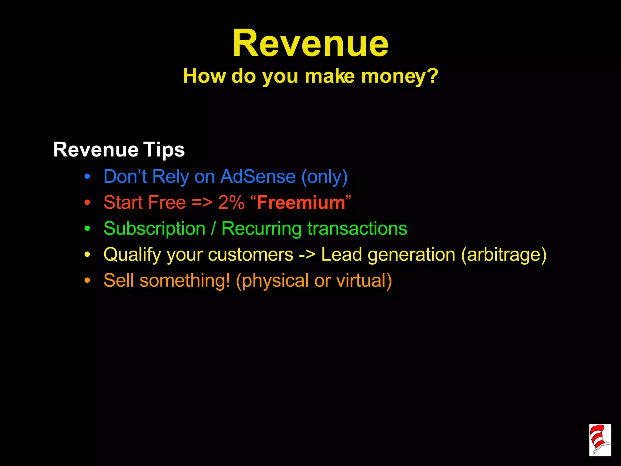 Revenue How do you make money? Revenue Tips Don’t Rely on AdSense (only) Start Free => 2% “ Freemium ” Subscription / Recurring transactions Qualify your customers -> Lead generation (arbitrage) Sell something! (physical or virtual) 