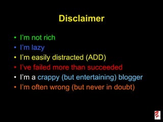 Disclaimer I’m not rich I’m lazy I’m easily distracted (ADD) I’ve failed more than succeeded I’m a  crappy (but entertaining) blogger I’m often wrong (but never in doubt) 