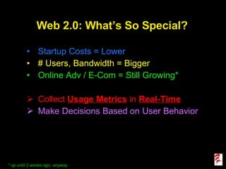 Web 2.0: What’s So Special? Startup Costs = Lower # Users, Bandwidth = Bigger Online Adv / E-Com = Still Growing* Collect  Usage Metrics  in  Real-Time Make Decisions Based on User Behavior   * up until 2 weeks ago, anyway. 