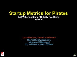 Startup Metrics for Pirates OATV Startup Camp / O’Reilly Foo Camp  07/11/08 Dave McClure, Master of 500 Hats http://500hats.typepad.com/ http://www.500hats.com/ http://slideshare.net/dmc500hats/ 