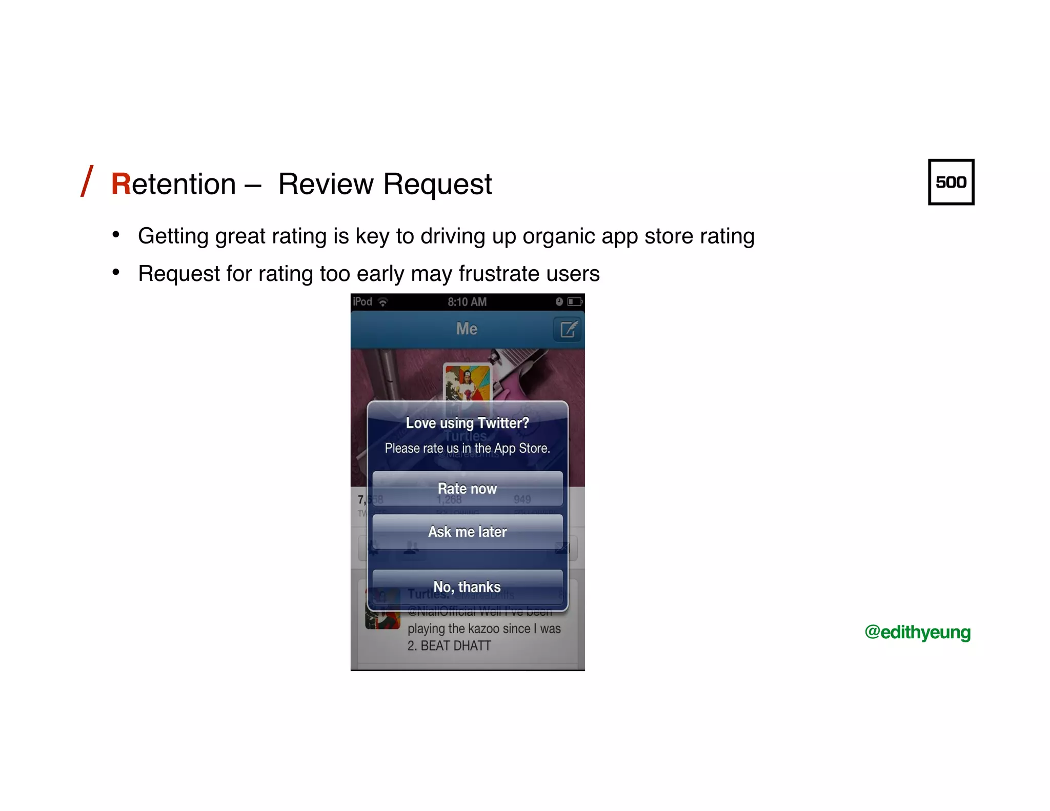 /!
@edithyeung!
Retention – Review Request!/!
•  Getting great rating is key to driving up organic app store rating!
•  Request for rating too early may frustrate users!
 