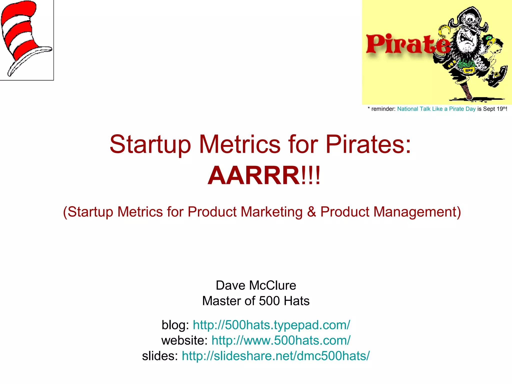 Startup Metrics for Pirates:
AARRR!!!
(Startup Metrics for Product Marketing & Product Management)
Dave McClure
Master of 500 Hats
blog: http://500hats.typepad.com/
website: http://www.500hats.com/
slides: http://slideshare.net/dmc500hats/
* reminder: National Talk Like a Pirate Day is Sept 19th
!
 