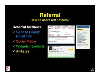 Referral
          How do users refer others?

Referral Methods
 Send to Friend:
  Email / IM
 Social Media
 Widgets / ...