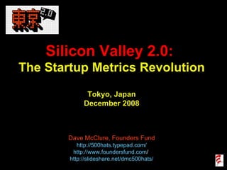 Silicon Valley 2.0:  The Startup Metrics Revolution Tokyo, Japan December 2008 Dave McClure, Founders Fund http://500hats.typepad.com/ http://www .foundersfund. com /   http://slideshare.net/dmc500hats/ 
