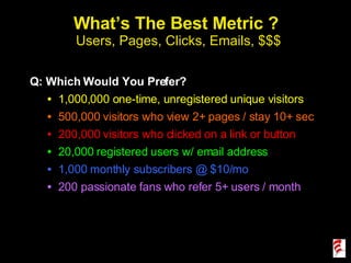 What’s The Best Metric ?  Users, Pages, Clicks, Emails, $$$ <ul><li>Q: Which Would You Prefer? </li></ul><ul><ul><li>1,000...