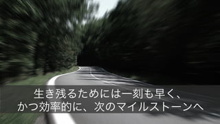22
生き残るためには一刻も早く、
かつ効率的に、次のマイルストーンへ
 