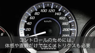 24
コントロールのためには、
体感や直観だけでなくメトリクスも必要
 