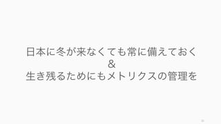 25
日本に冬が来なくても常に備えておく
&
生き残るためにもメトリクスの管理を
 