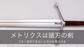 Søren Niedziella
https://commons.wikimedia.org/wiki/File:Scottish_claymore_replica_(Albion_Chieftain)2.jpg
34
メトリクスは諸刃の剣
うまく設定できないと自分を傷つける
 