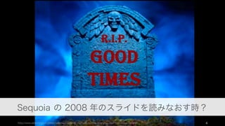 4
Sequoia の 2008 年のスライドを読みなおす時？
http://www.slideshare.net/eldon/sequoia-capital-on-startups-and-the-economic-downturn-presentation/
 