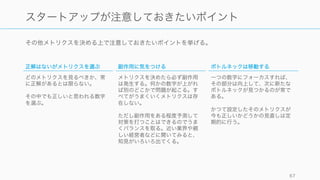 投資家とのコミュニケーションなどが発生する場合は、投資家側が用意したテンプレートなどを使う
と便利。情報が欲しい側の、見たい情報がまとまっている。
67
メトリクスの各種テンプレートを使う
たとえば下図は投資家向けアップデートのテンプレート
http://updatemyvc.com/
たとえば下図は IA Ventures が用意した SaaS 企業用のテン
プレート。
http://resources.iaventures.com/
 
