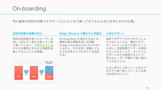 一般的には以下のようなイベントをトラックすると良いとされる。
• アプリの起動（モバイル）
• バックグラウンドで実行中のアプリアプリ（モバイル）
• ページビュー（Web）
• アカウント作成
• 購入
• コンテンツの追加
• 友達になる
• サブスクリプションのアップグレード
• 友達に紹介
http://postd.cc/measuring/ 94
トラック対象の例
 