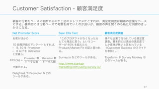 Retention せずに Churn が起こる理由は様々だが、この理由を抑えに行くことが重要。何としても
洞察を得ること。
97
Churn が起こる理由を抑えに行く
顧客ではない可能性を考える
想定していた顧客ではなく、結果
的にチャーンしてしまうケースが
ある。
逆になぜ自分が顧客だと思ったの
かを聞きに行くなどを行うと新し
い洞察が見つかることがある。可
能であればトライアルからチャー
ンしてしまった人にも意見を聞く
こと。
一度でも Retention してる理由
データが少ない時は一回でも継続
している人に理由を聞きに行く。
データが少ない時は定性的な情報
が必要なことが多い。
Churn から帰ってきた人も重要
Churn してから突如帰ってくる人
も存在する。そうした人に、なぜ
帰ってきたのかを聞きに行くのも
重要。
 