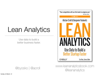 Lean Analytics
                         Use data to build a
                        better business faster.




                                                  www.leananalyticsbook.com
                       @byosko | @acroll
                                                        @leananalytics
Sunday, 24 March, 13
 
