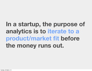 In a startup, the purpose of
         analytics is to iterate to a
         product/market ﬁt before
         the money ru...