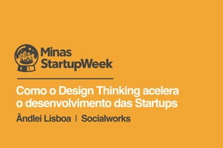 Como o Design Thinking acelera
o desenvolvimento das Startups
Ândlei Lisboa | Socialworks
 