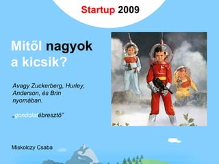 Mitől  nagyok  a kicsik? Miskolczy Csaba Avagy Zuckerberg, Hurley,  Anderson, és Brin  nyomában. „ gondolat ébresztő” Startup  2009 