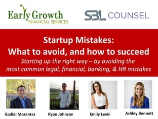 Startup Mistakes:
What to avoid, and how to succeed
Starting up the right way – by avoiding the
most common legal, financial, banking, & HR mistakes
Gadiel Morantes Ryan Johnson Emily Levin Ashley Bennett
 