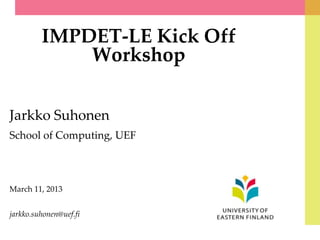 IMPDET-LE Kick Off
Workshop
Jarkko Suhonen
School of Computing, UEF
March 11, 2013
jarkko.suhonen@uef.fi
 