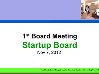 1st Board Meeting
Startup Board
    Nov 7, 2012


     Confidential and Proprietary by Stanford Comfortable Living Team On
 