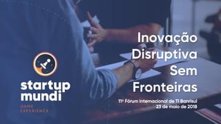 Inovação
Disruptiva
Sem
Fronteiras
11º Fórum Internacional de TI Banrisul
23 de maio de 2018
 