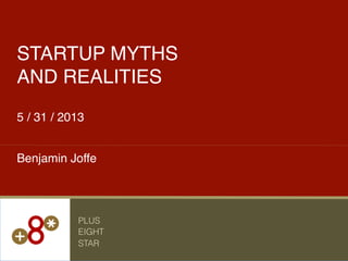 5 / 31 / 2013!
STARTUP MYTHS!
AND REALITIES!
Benjamin Joffe!
PLUS
EIGHT
STAR
 