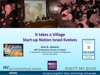 It takes a Village
Start-up Nation Israel Evolves
Ayla M. Matalon
MIT Enterprise Forum of Israel
in cooperation with the Coller School of Management
Tel Aviv University
 