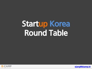 Startup Korea
Round Table
ejang@dcamp.kr
 