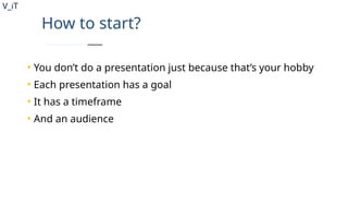 V_iT
.
How to start?
• You don’t do a presentation just because that’s your hobby
• Each presentation has a goal
• It has a timeframe
• And an audience
 